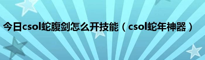 今日csol蛇腹剑怎么开技能（csol蛇年神器）