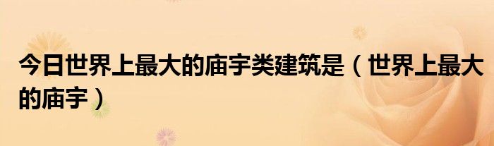 今日世界上最大的庙宇类建筑是（世界上最大的庙宇）