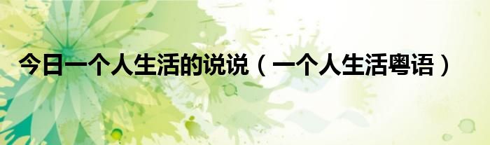 今日一个人生活的说说（一个人生活粤语）