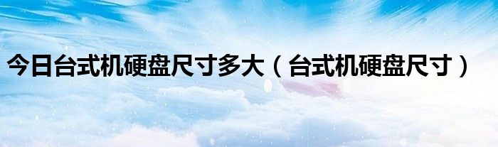 今日台式机硬盘尺寸多大（台式机硬盘尺寸）