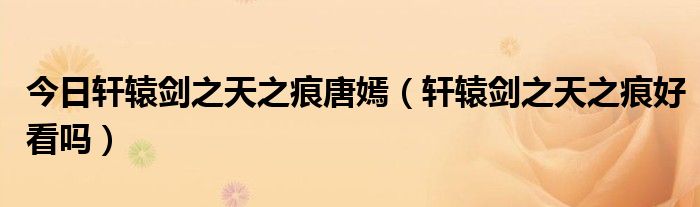 今日轩辕剑之天之痕唐嫣（轩辕剑之天之痕好看吗）