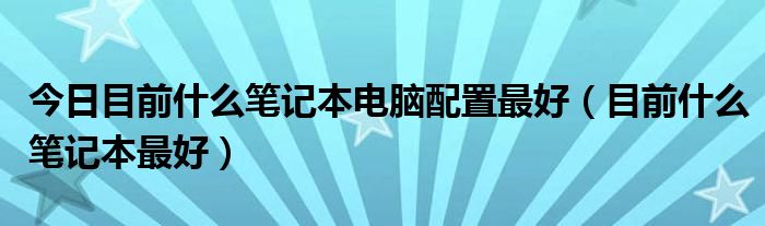今日目前什么笔记本电脑配置最好（目前什么笔记本最好）