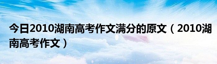 今日2010湖南高考作文满分的原文（2010湖南高考作文）