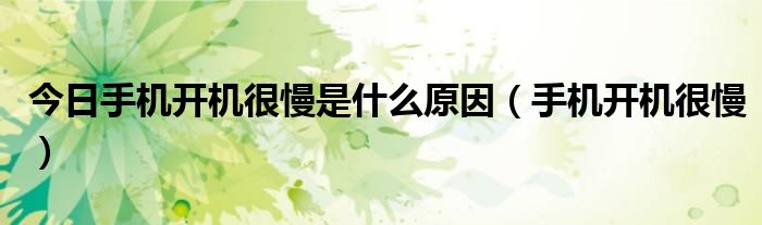 今日手机开机很慢是什么原因（手机开机很慢）