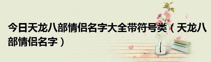今日天龙八部情侣名字大全带符号类（天龙八部情侣名字）