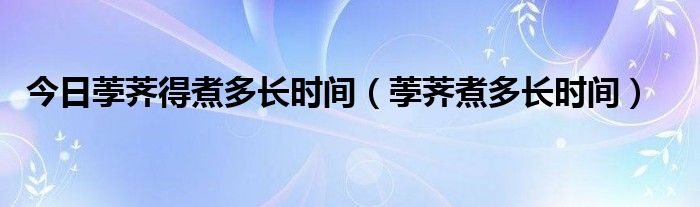 今日荸荠得煮多长时间（荸荠煮多长时间）