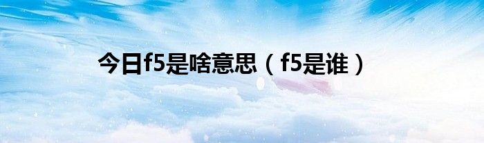 今日f5是啥意思（f5是谁）