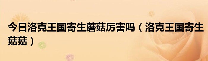 今日洛克王国寄生蘑菇厉害吗（洛克王国寄生菇菇）