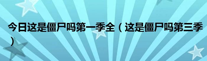 今日这是僵尸吗第一季全（这是僵尸吗第三季）