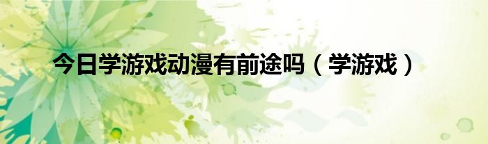 今日学游戏动漫有前途吗（学游戏）