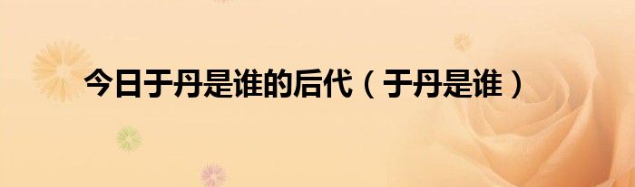 今日于丹是谁的后代（于丹是谁）
