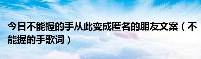 今日不能握的手从此变成匿名的朋友文案（不能握的手歌词）