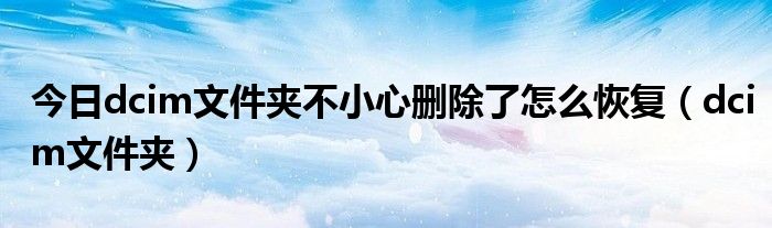 今日dcim文件夹不小心删除了怎么恢复（dcim文件夹）