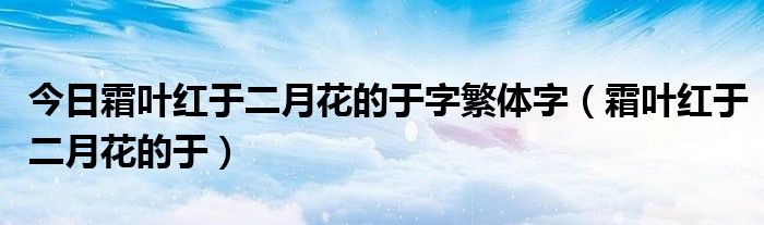 今日霜叶红于二月花的于字繁体字（霜叶红于二月花的于）