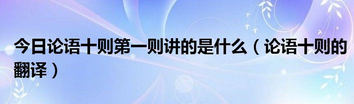 今日论语十则第一则讲的是什么（论语十则的翻译）