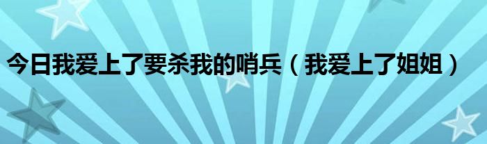 今日我爱上了要杀我的哨兵（我爱上了姐姐）