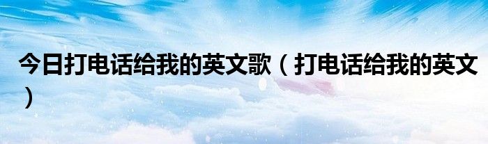 今日打电话给我的英文歌（打电话给我的英文）