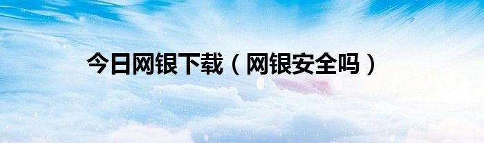 今日网银下载（网银安全吗）