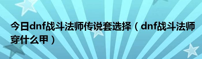 今日dnf战斗法师传说套选择（dnf战斗法师穿什么甲）