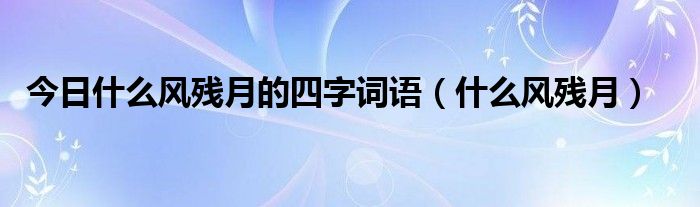 今日什么风残月的四字词语（什么风残月）