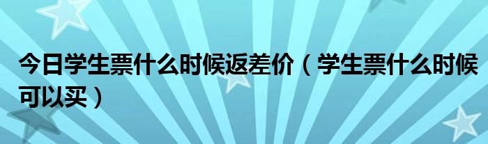 今日学生票什么时候返差价（学生票什么时候可以买）