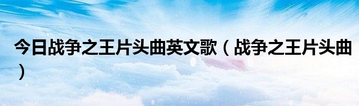 今日战争之王片头曲英文歌（战争之王片头曲）