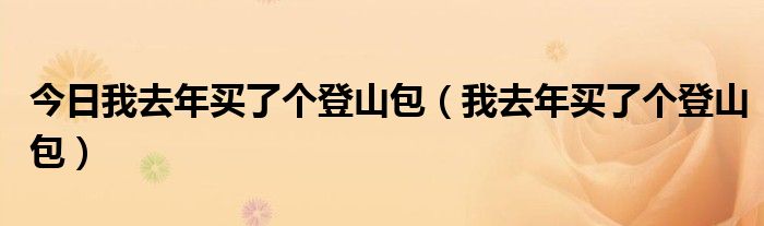 今日我去年买了个登山包（我去年买了个登山包）