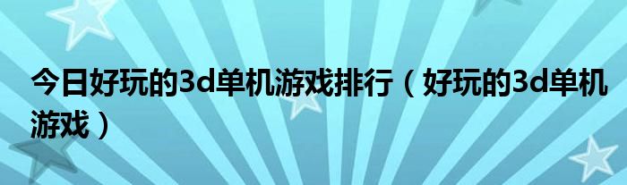 今日好玩的3d单机游戏排行（好玩的3d单机游戏）