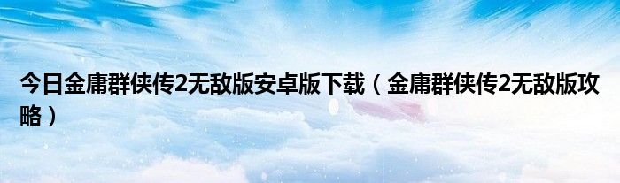 今日金庸群侠传2无敌版安卓版下载（金庸群侠传2无敌版攻略）