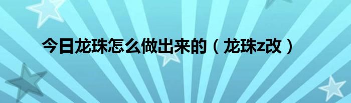 今日龙珠怎么做出来的（龙珠z改）