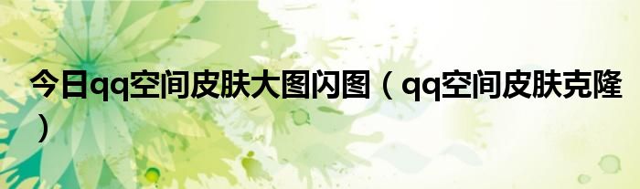 今日qq空间皮肤大图闪图（qq空间皮肤克隆）