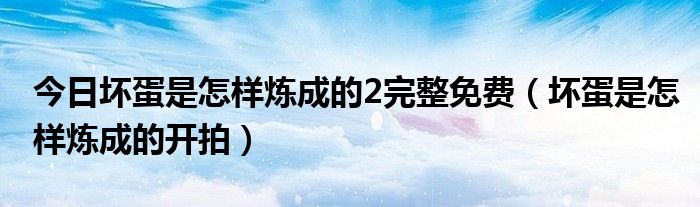 今日坏蛋是怎样炼成的2完整免费（坏蛋是怎样炼成的开拍）