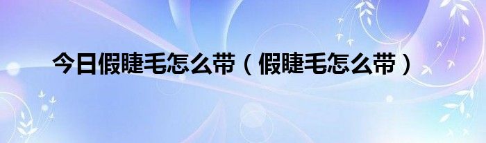 今日假睫毛怎么带（假睫毛怎么带）