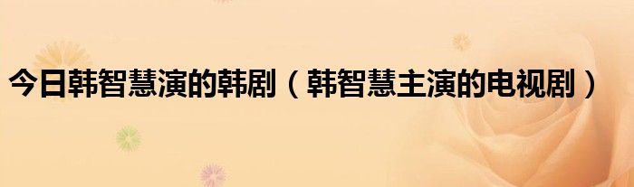 今日韩智慧演的韩剧（韩智慧主演的电视剧）