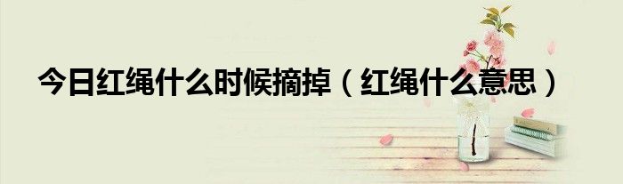 今日红绳什么时候摘掉（红绳什么意思）