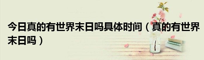 今日真的有世界末日吗具体时间（真的有世界末日吗）