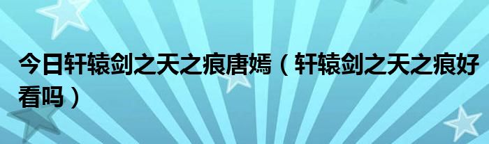 今日轩辕剑之天之痕唐嫣（轩辕剑之天之痕好看吗）