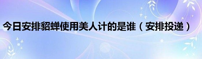 今日安排貂蝉使用美人计的是谁（安排投递）