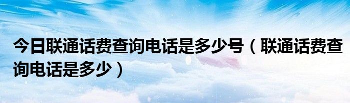 今日联通话费查询电话是多少号（联通话费查询电话是多少）