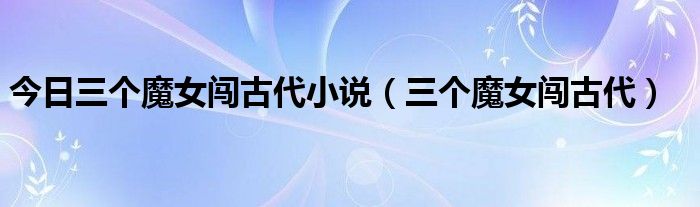 今日三个魔女闯古代小说（三个魔女闯古代）