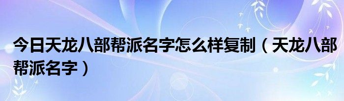 今日天龙八部帮派名字怎么样复制（天龙八部帮派名字）