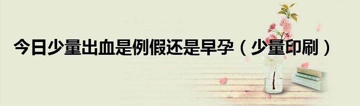今日少量出血是例假还是早孕（少量印刷）