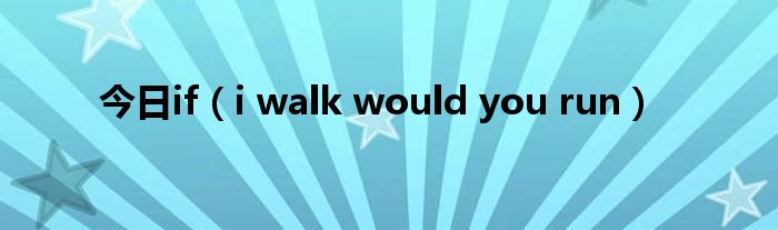 今日if（i walk would you run）