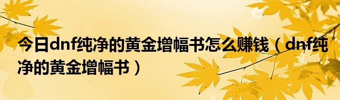 今日dnf纯净的黄金增幅书怎么赚钱（dnf纯净的黄金增幅书）
