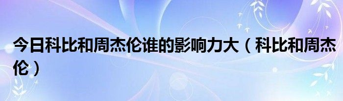 今日科比和周杰伦谁的影响力大（科比和周杰伦）