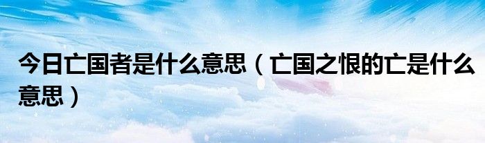 今日亡国者是什么意思（亡国之恨的亡是什么意思）