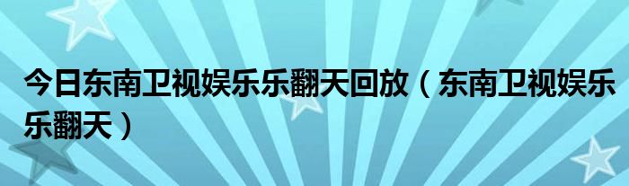今日东南卫视娱乐乐翻天回放（东南卫视娱乐乐翻天）