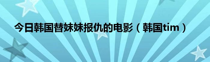 今日韩国替妹妹报仇的电影（韩国tim）