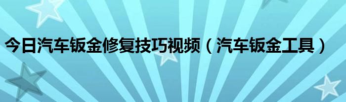 今日汽车钣金修复技巧视频（汽车钣金工具）