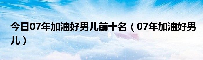 今日07年加油好男儿前十名（07年加油好男儿）
